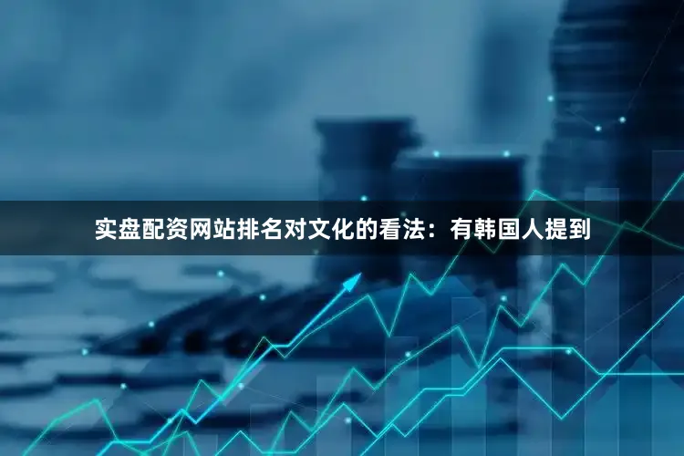 实盘配资网站排名对文化的看法：有韩国人提到