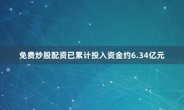 免费炒股配资已累计投入资金约6.34亿元