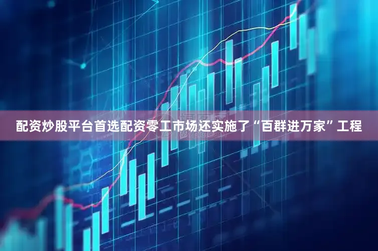 配资炒股平台首选配资零工市场还实施了“百群进万家”工程