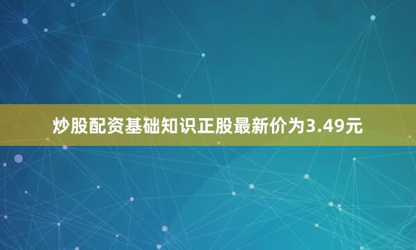 炒股配资基础知识正股最新价为3.49元
