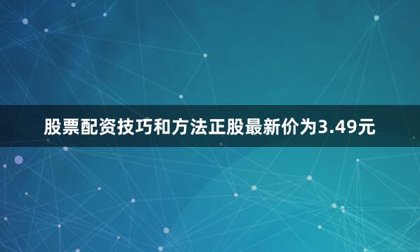 股票配资技巧和方法正股最新价为3.49元