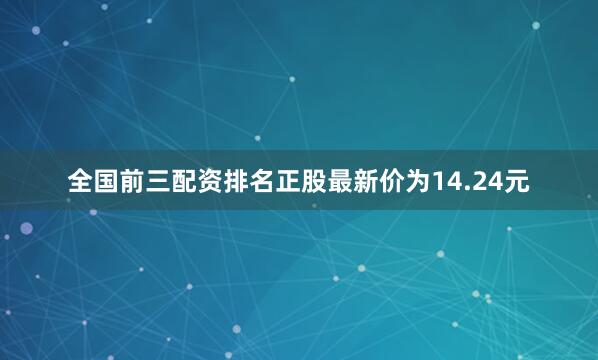 全国前三配资排名正股最新价为14.24元