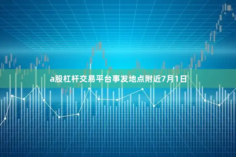 a股杠杆交易平台事发地点附近7月1日