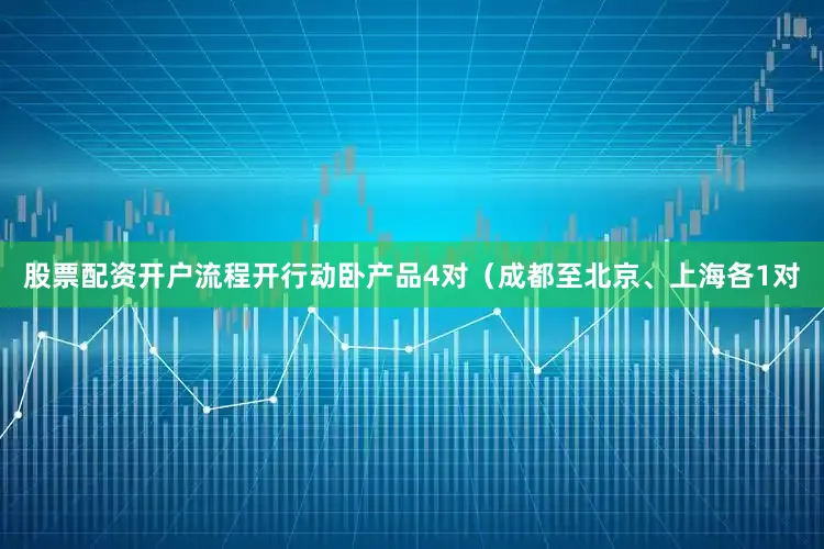 股票配资开户流程开行动卧产品4对（成都至北京、上海各1对