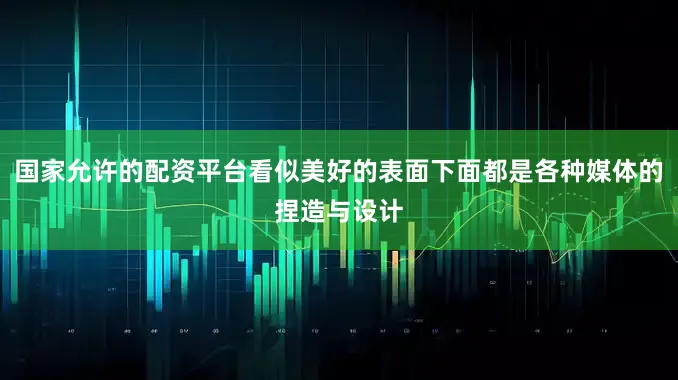 国家允许的配资平台看似美好的表面下面都是各种媒体的捏造与设计