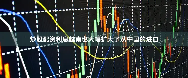炒股配资利息越南也大幅扩大了从中国的进口