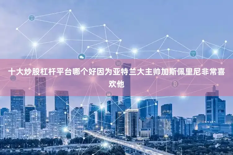 十大炒股杠杆平台哪个好因为亚特兰大主帅加斯佩里尼非常喜欢他