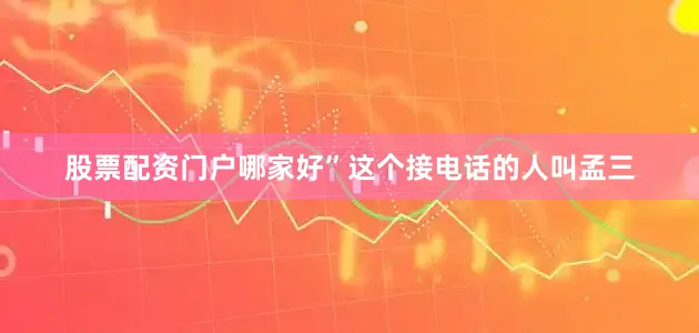 股票配资门户哪家好”这个接电话的人叫孟三