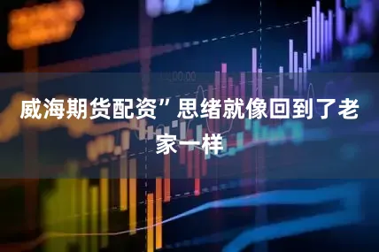 威海期货配资”思绪就像回到了老家一样