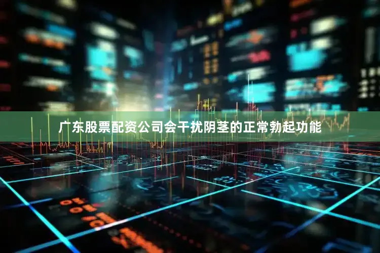 广东股票配资公司会干扰阴茎的正常勃起功能