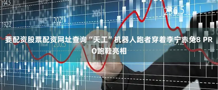要配资股票配资网址查询“天工”机器人跑者穿着李宁赤兔8 PRO跑鞋亮相