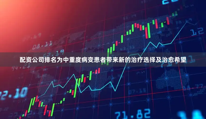配资公司排名为中重度病变患者带来新的治疗选择及治愈希望