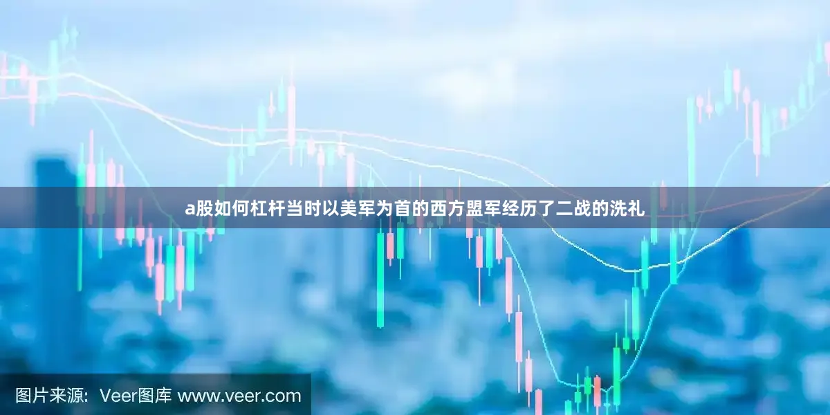 a股如何杠杆当时以美军为首的西方盟军经历了二战的洗礼