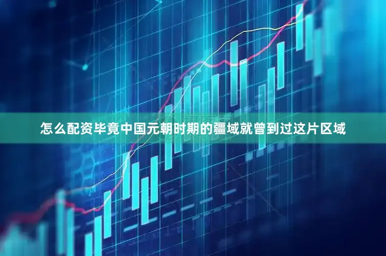 怎么配资毕竟中国元朝时期的疆域就曾到过这片区域