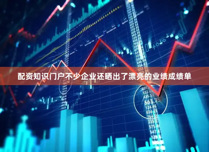 配资知识门户不少企业还晒出了漂亮的业绩成绩单