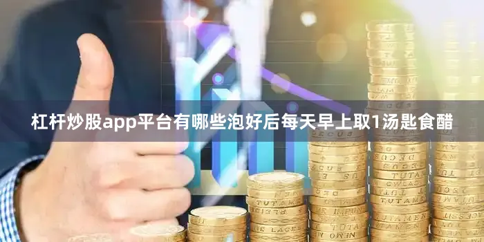 杠杆炒股app平台有哪些泡好后每天早上取1汤匙食醋
