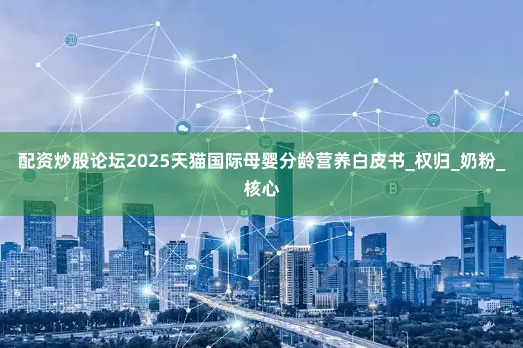 配资炒股论坛2025天猫国际母婴分龄营养白皮书_权归_奶粉_核心