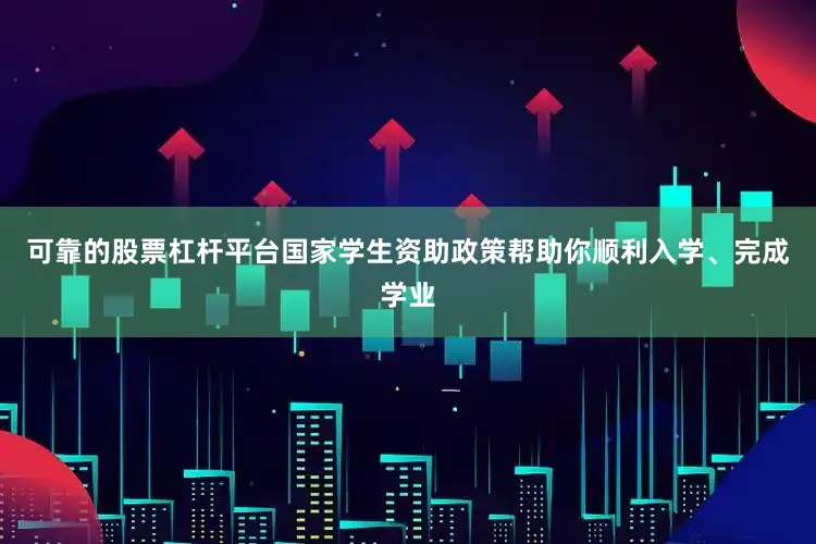 可靠的股票杠杆平台国家学生资助政策帮助你顺利入学、完成学业