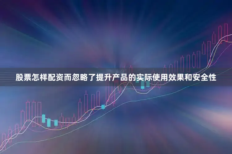 股票怎样配资而忽略了提升产品的实际使用效果和安全性