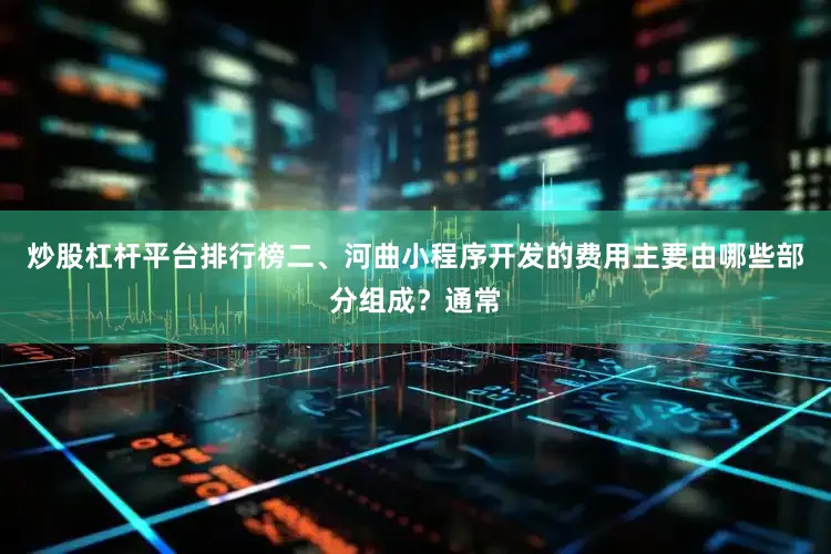 炒股杠杆平台排行榜二、河曲小程序开发的费用主要由哪些部分组成？通常
