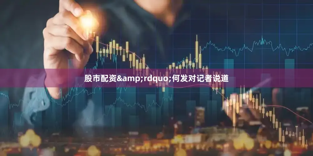 股市配资&rdquo;何发对记者说道