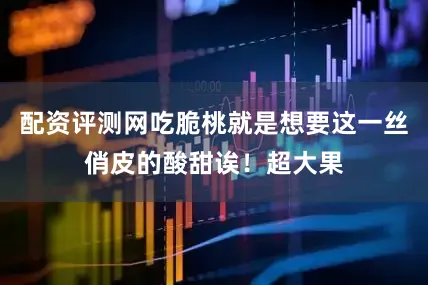 配资评测网吃脆桃就是想要这一丝俏皮的酸甜诶！超大果
