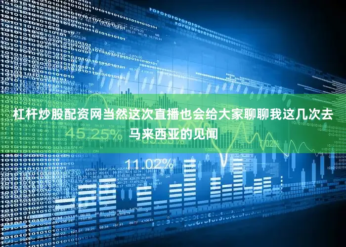 杠杆炒股配资网当然这次直播也会给大家聊聊我这几次去马来西亚的见闻