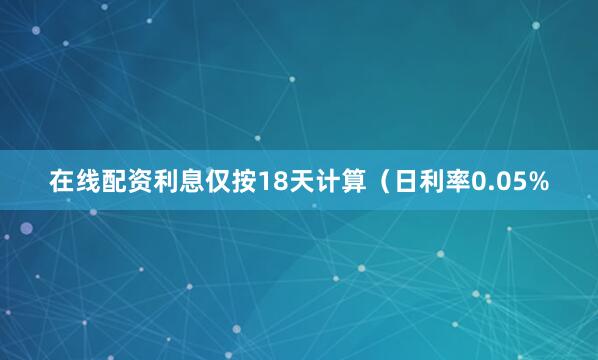 在线配资利息仅按18天计算（日利率0.05%