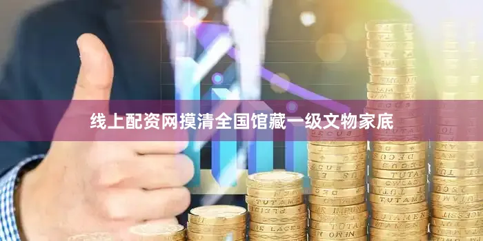 线上配资网摸清全国馆藏一级文物家底