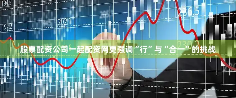 股票配资公司一起配资网更强调“行”与“合一”的挑战