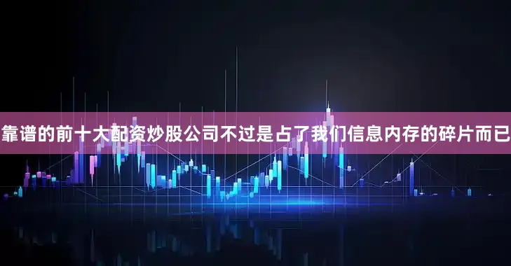 靠谱的前十大配资炒股公司不过是占了我们信息内存的碎片而已