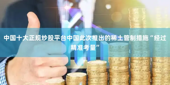 中国十大正规炒股平台中国此次推出的稀土管制措施“经过精准考量”