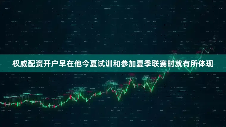 权威配资开户早在他今夏试训和参加夏季联赛时就有所体现