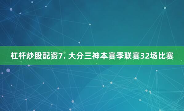 杠杆炒股配资  7. 大分三神本赛季联赛32场比赛