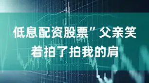 低息配资股票”父亲笑着拍了拍我的肩
