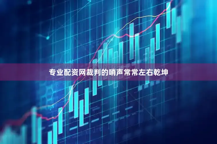 专业配资网裁判的哨声常常左右乾坤