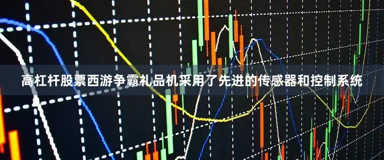 高杠杆股票西游争霸礼品机采用了先进的传感器和控制系统
